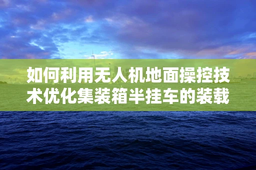 如何利用无人机地面操控技术优化集装箱半挂车的装载与运输效率？