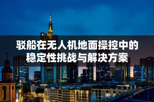 驳船在无人机地面操控中的稳定性挑战与解决方案