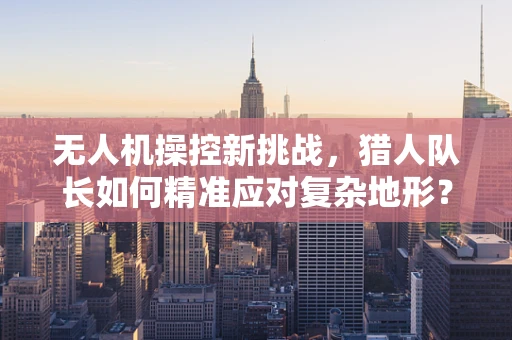 无人机操控新挑战，猎人队长如何精准应对复杂地形？