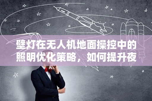 壁灯在无人机地面操控中的照明优化策略，如何提升夜间作业的精准度？