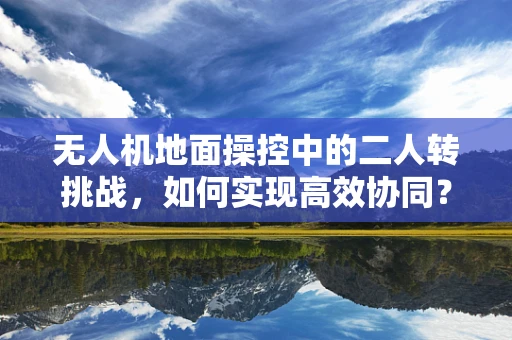 无人机地面操控中的二人转挑战，如何实现高效协同？