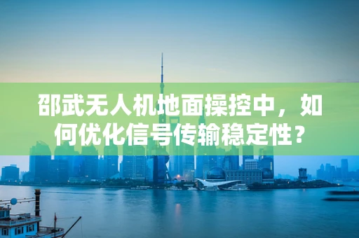 邵武无人机地面操控中，如何优化信号传输稳定性？