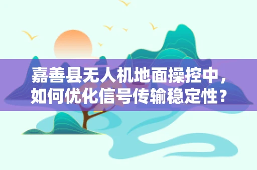 嘉善县无人机地面操控中，如何优化信号传输稳定性？