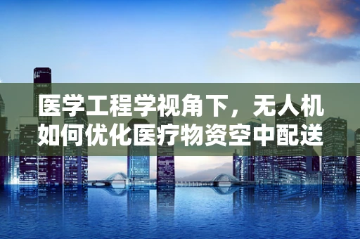 医学工程学视角下，无人机如何优化医疗物资空中配送？