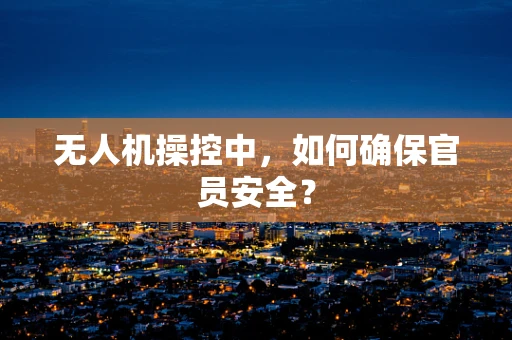 无人机操控中，如何确保官员安全？