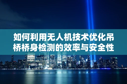 如何利用无人机技术优化吊桥桥身检测的效率与安全性？