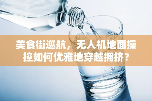 美食街巡航，无人机地面操控如何优雅地穿越拥挤？