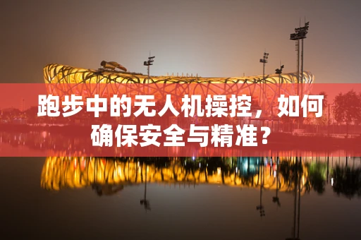 跑步中的无人机操控，如何确保安全与精准？