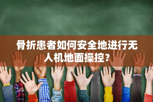 骨折患者如何安全地进行无人机地面操控？