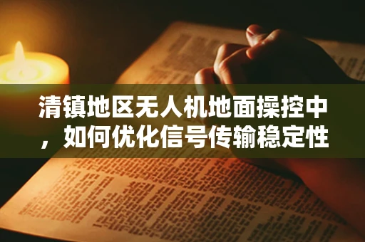 清镇地区无人机地面操控中，如何优化信号传输稳定性？