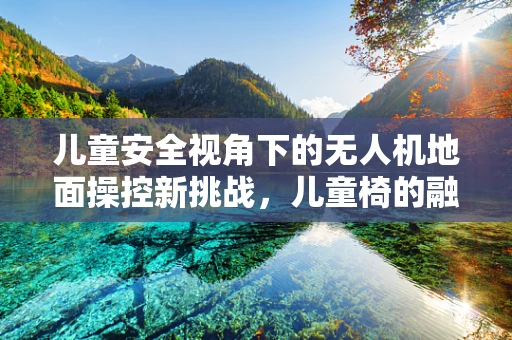 儿童安全视角下的无人机地面操控新挑战，儿童椅的融入与考量