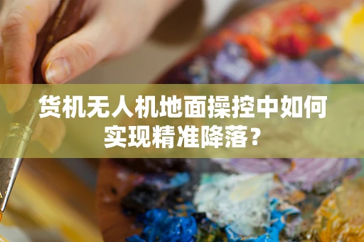 货机无人机地面操控中如何实现精准降落？