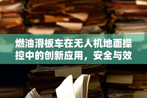 燃油滑板车在无人机地面操控中的创新应用，安全与效率的双重挑战？