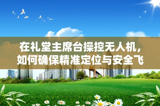 在礼堂主席台操控无人机，如何确保精准定位与安全飞行？