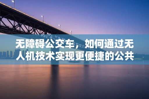 无障碍公交车，如何通过无人机技术实现更便捷的公共交通体验？