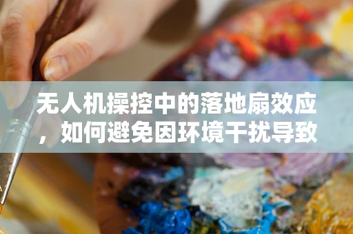 无人机操控中的落地扇效应，如何避免因环境干扰导致的失控？