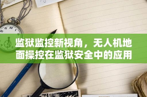监狱监控新视角，无人机地面操控在监狱安全中的应用挑战