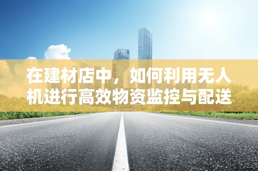 在建材店中，如何利用无人机进行高效物资监控与配送？