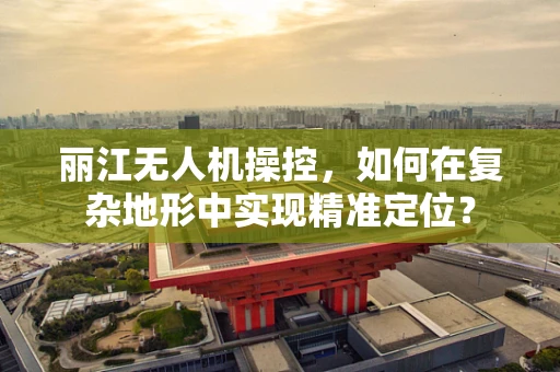 丽江无人机操控，如何在复杂地形中实现精准定位？