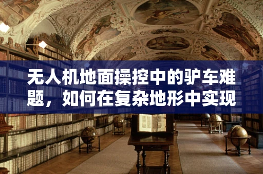 无人机地面操控中的驴车难题，如何在复杂地形中实现精准控制？