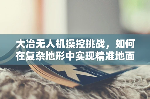 大冶无人机操控挑战，如何在复杂地形中实现精准地面控制？