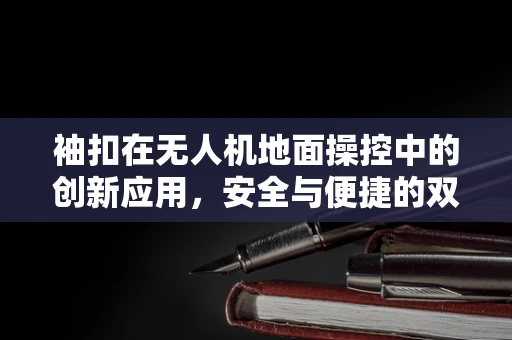 袖扣在无人机地面操控中的创新应用，安全与便捷的双重提升？