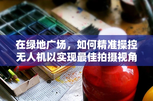 在绿地广场，如何精准操控无人机以实现最佳拍摄视角？