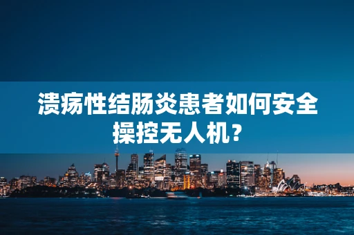 溃疡性结肠炎患者如何安全操控无人机？