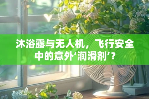 沐浴露与无人机，飞行安全中的意外‘润滑剂’？