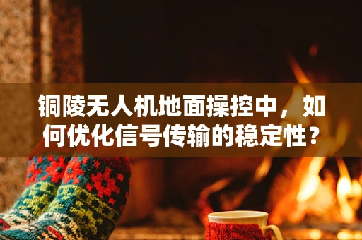 铜陵无人机地面操控中，如何优化信号传输的稳定性？