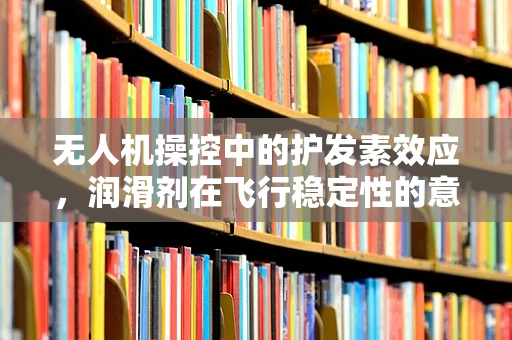 无人机操控中的护发素效应，润滑剂在飞行稳定性的意外作用？