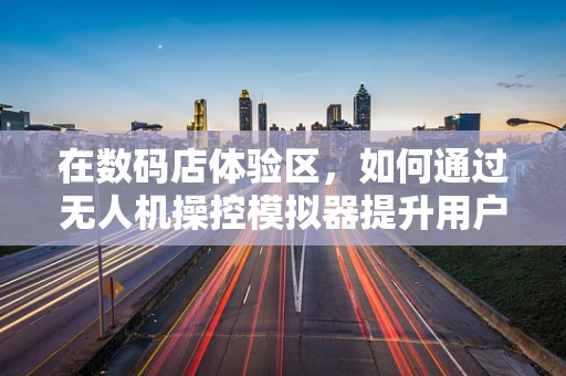 在数码店体验区，如何通过无人机操控模拟器提升用户体验？