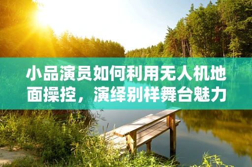 小品演员如何利用无人机地面操控，演绎别样舞台魅力？