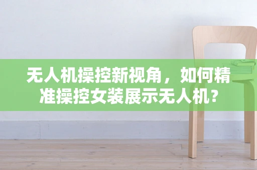 无人机操控新视角，如何精准操控女装展示无人机？