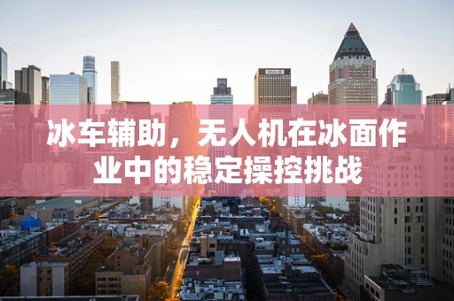 冰车辅助，无人机在冰面作业中的稳定操控挑战
