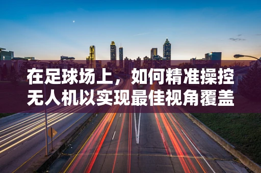 在足球场上，如何精准操控无人机以实现最佳视角覆盖？