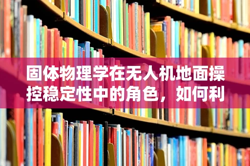 固体物理学在无人机地面操控稳定性中的角色，如何利用材料特性优化飞行平衡？