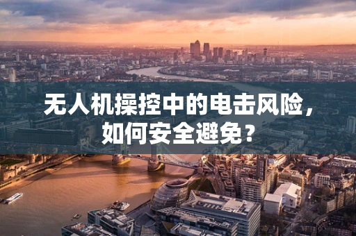 无人机操控中的电击风险，如何安全避免？