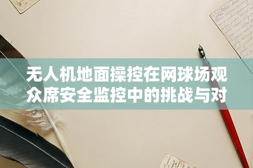无人机地面操控在网球场观众席安全监控中的挑战与对策