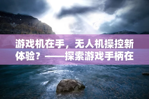游戏机在手，无人机操控新体验？——探索游戏手柄在无人机地面操控中的应用