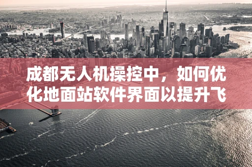 成都无人机操控中，如何优化地面站软件界面以提升飞行任务效率？