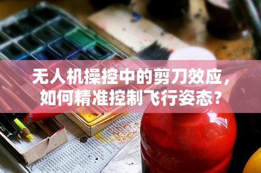 无人机操控中的剪刀效应，如何精准控制飞行姿态？