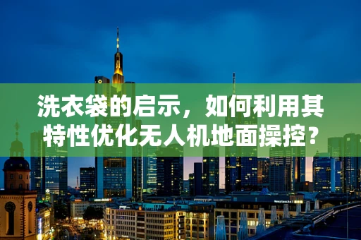 洗衣袋的启示，如何利用其特性优化无人机地面操控？