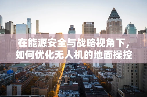 在能源安全与战略视角下，如何优化无人机的地面操控能源管理？