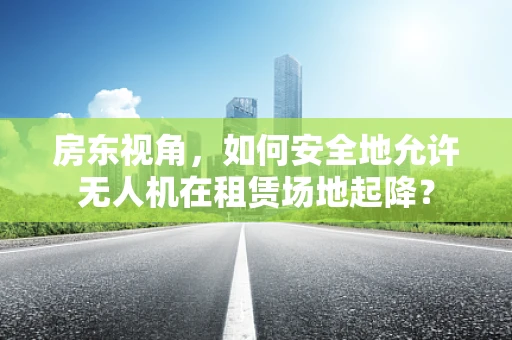 房东视角，如何安全地允许无人机在租赁场地起降？