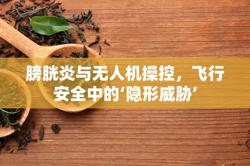 膀胱炎与无人机操控，飞行安全中的‘隐形威胁’
