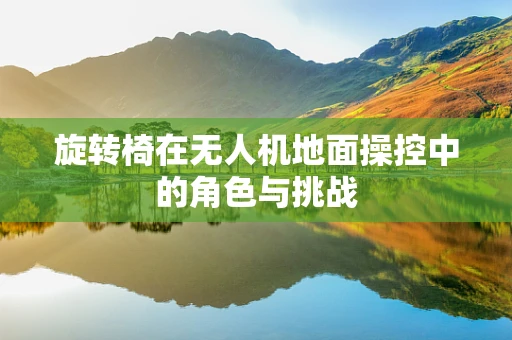 旋转椅在无人机地面操控中的角色与挑战
