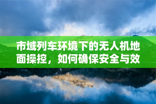 市域列车环境下的无人机地面操控，如何确保安全与效率的平衡？