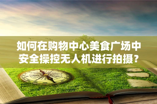 如何在购物中心美食广场中安全操控无人机进行拍摄？