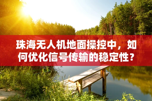 珠海无人机地面操控中，如何优化信号传输的稳定性？